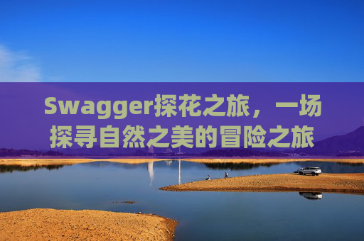 Swagger探花之旅，一场探寻自然之美的冒险之旅